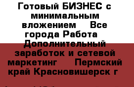 Готовый БИЗНЕС с минимальным вложением! - Все города Работа » Дополнительный заработок и сетевой маркетинг   . Пермский край,Красновишерск г.